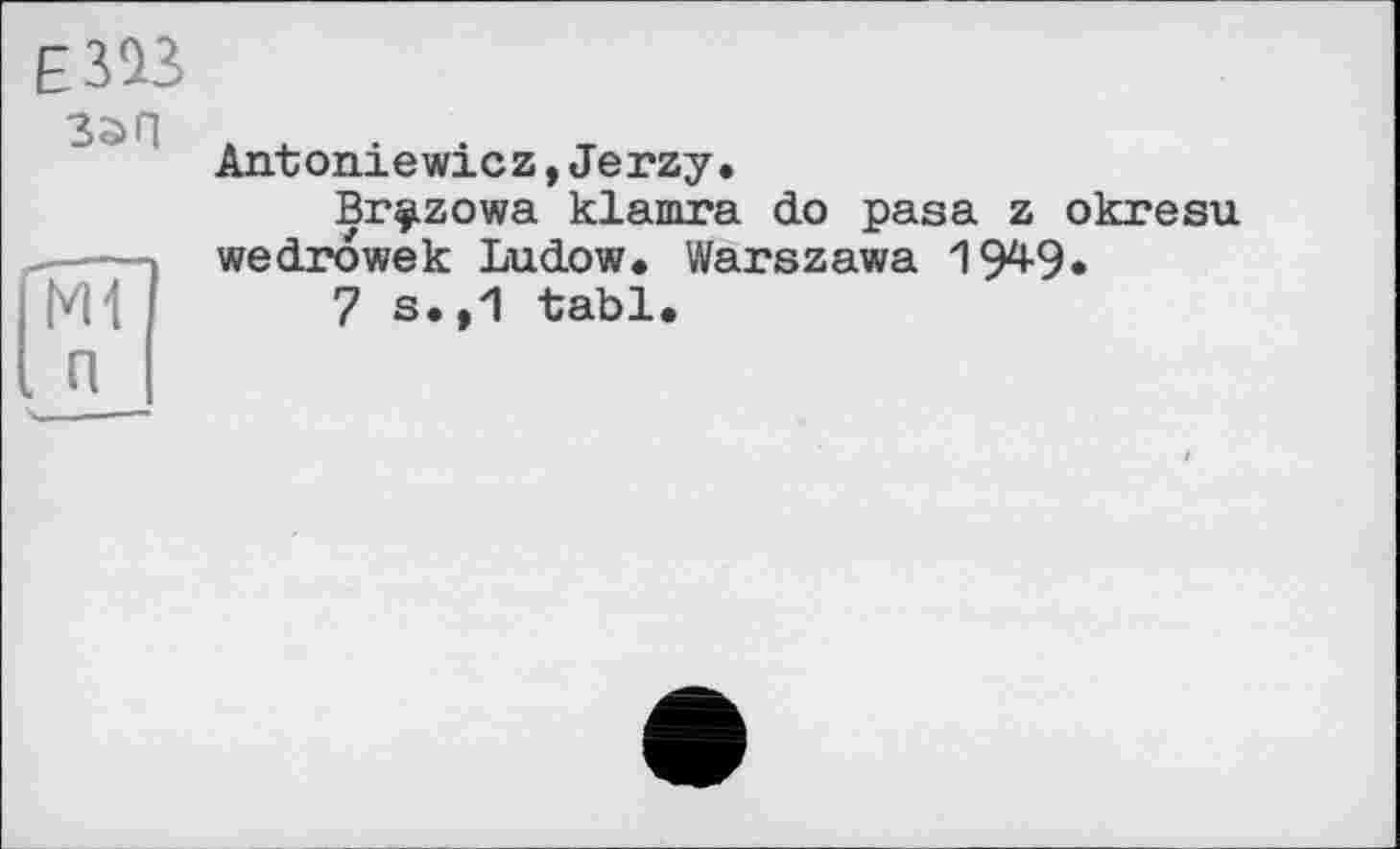 ﻿Е393
ЗэП
Ж . п
Antoniewicz,Jerzy.
Br^zowa klamra do pasa z okresu wedrowek Ludow. Warszawa 194-9*
7 s.,1 tabl.